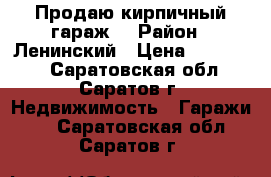 Продаю кирпичный гараж. › Район ­ Ленинский › Цена ­ 255 000 - Саратовская обл., Саратов г. Недвижимость » Гаражи   . Саратовская обл.,Саратов г.